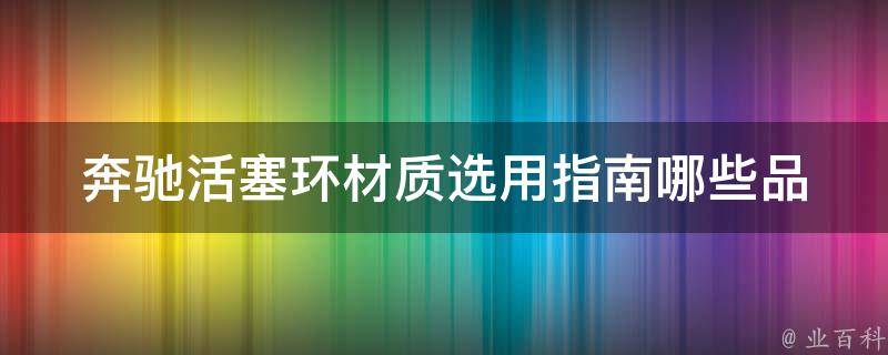 奔驰活塞环材质选用指南(哪些品牌的活塞环材质最适合奔驰汽车)