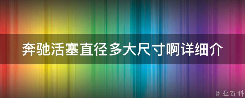 奔驰活塞直径多大尺寸啊_详细介绍奔驰不同车型活塞尺寸及其影响因素