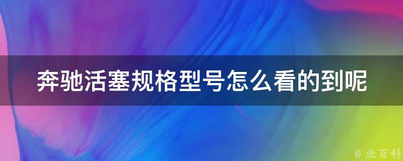 奔驰活塞规格型号怎么看的到呢_详解奔驰车活塞规格型号的判别方法