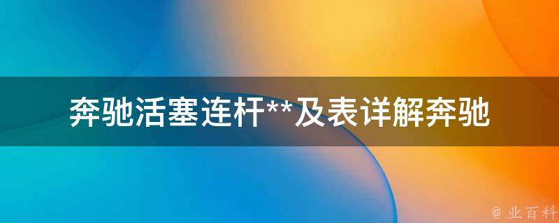 奔驰活塞连杆**及表(详解奔驰车型活塞连杆**及参数表)