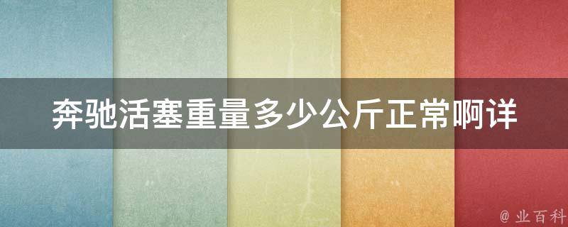 奔驰活塞重量多少公斤正常啊_详解奔驰汽车活塞重量及影响因素