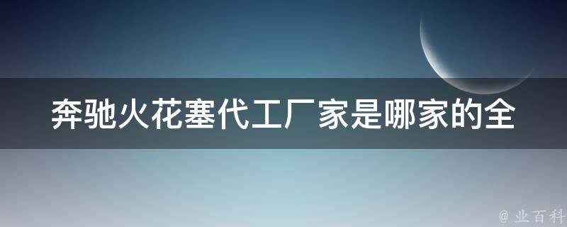 奔驰火花塞代工厂家是哪家的(全网最全奔驰火花塞代工厂家大揭秘)