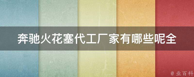 奔驰火花塞代工厂家有哪些呢_全网大盘点，**、质量、口碑一网打尽