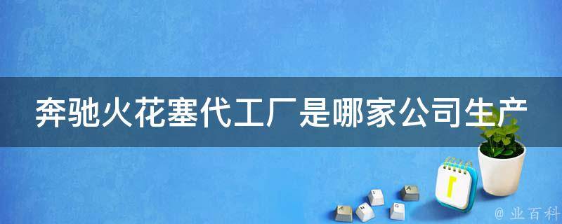 奔驰火花塞代工厂是哪家公司生产的车型