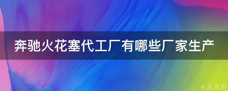 奔驰火花塞代工厂有哪些厂家生产的(全网最全奔驰火花塞代工厂家列表)