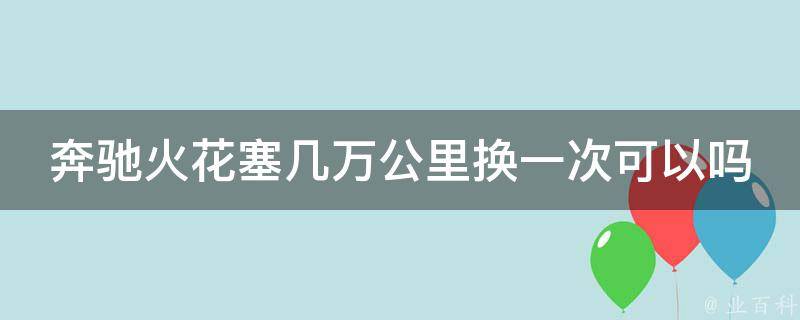 奔驰火花塞几万公里换一次可以吗_详解奔驰火花塞寿命和更换周期