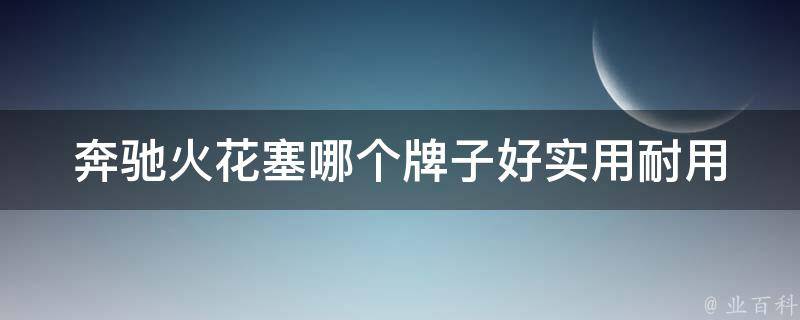 奔驰火花塞哪个牌子好_实用耐用又实惠推荐