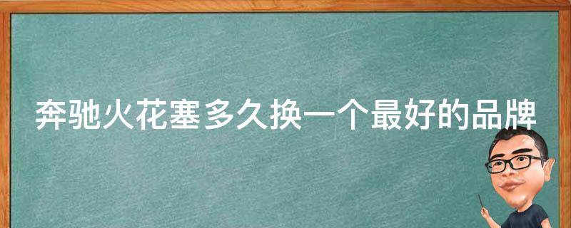 奔驰火花塞多久换一个最好的品牌呢_推荐5大品牌，让你的奔驰更稳定