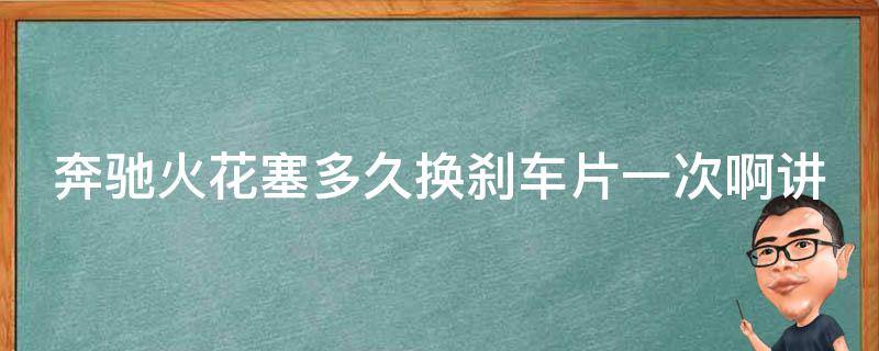 奔驰火花塞多久换刹车片一次啊讲解