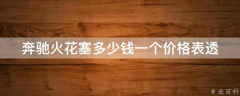 奔驰火花塞多少钱一个价格表_透明实用！奔驰各型号火花塞价格一览表