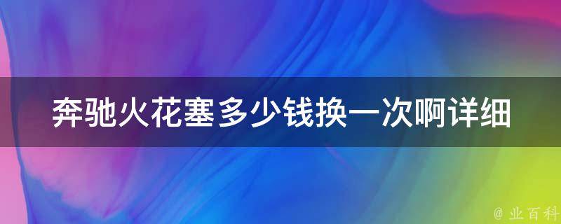 奔驰火花塞多少钱换一次啊(详细介绍奔驰火花塞的更换费用及注意事项)