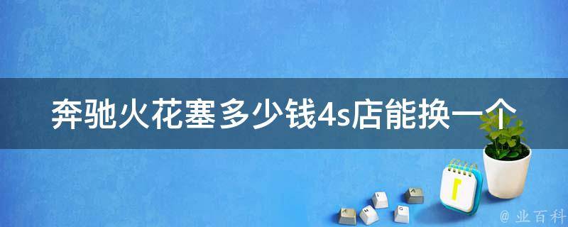 奔驰火花塞多少钱4s店能换一个(详细**对比及更换注意事项)