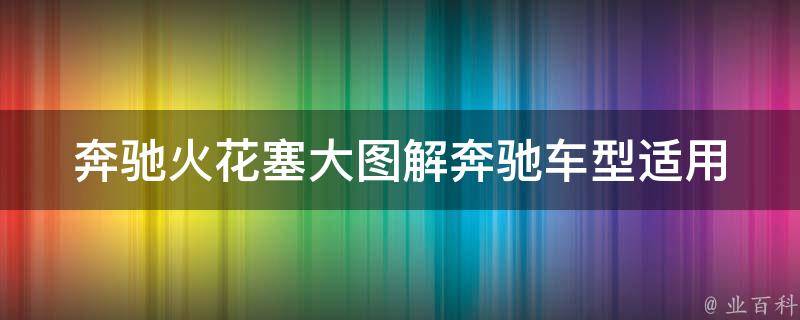 奔驰火花塞大图解_奔驰车型适用、更换方法、常见问题解答