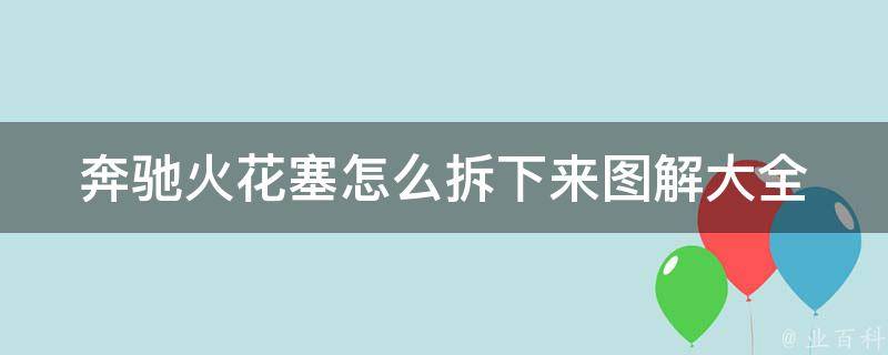 奔驰火花塞怎么拆下来图解大全_详细步骤+注意事项