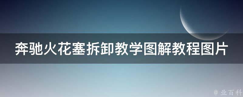 奔驰火花塞拆卸教学图解教程图片（详细步骤+常见问题解答）