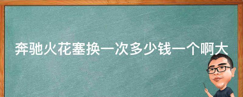 奔驰火花塞换一次多少钱一个啊大全（奔驰车型火花塞**对比及更换攻略）