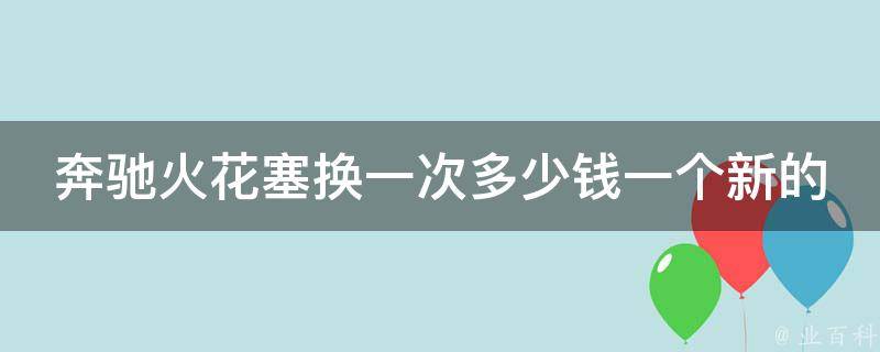 奔驰火花塞换一次多少钱一个新的(详细**表和换火花塞的步骤)