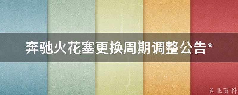 奔驰火花塞更换周期调整公告_**费用步骤注意事项查询攻略