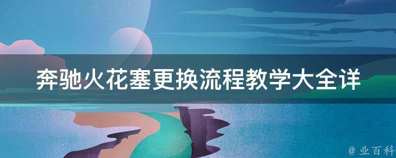 奔驰火花塞更换流程教学大全_详细步骤+常见问题解答+注意事项