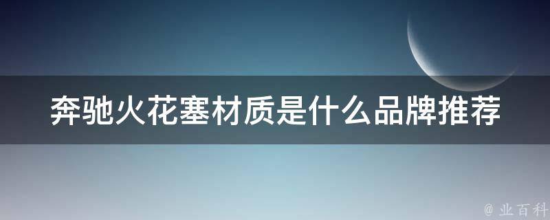 奔驰火花塞材质是什么_品牌推荐及选购指南