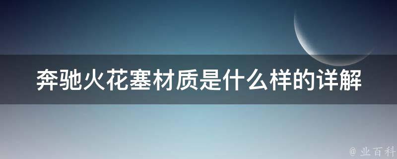 奔驰火花塞材质是什么样的(详解奔驰火花塞的材质种类及优缺点)