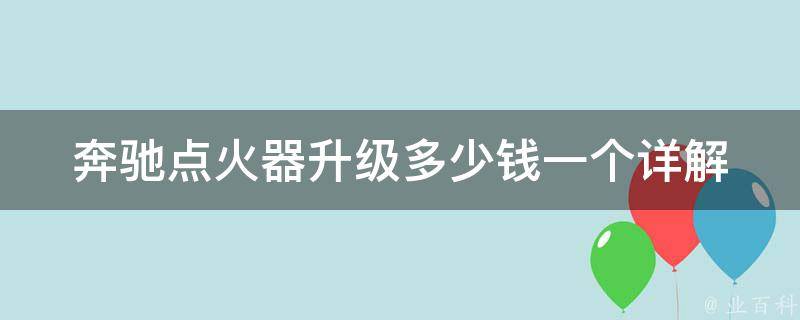 奔驰点火器升级多少钱一个_详解升级奔驰点火器的费用及注意事项