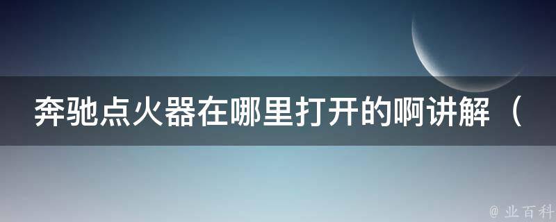 奔驰点火器在哪里打开的啊讲解_详解奔驰车系点火器开关位置及注意事项