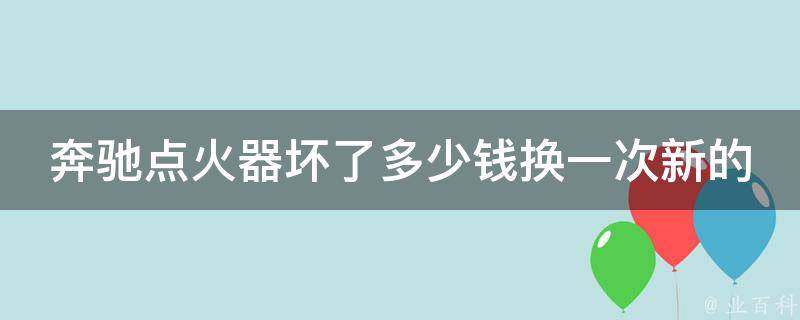 奔驰点火器坏了多少钱换一次新的_奔驰点火器故障维修费用及更换方法