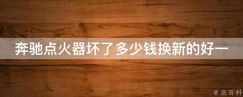 奔驰点火器坏了多少钱换新的好一点_奔驰点火器故障排查及维修费用分析