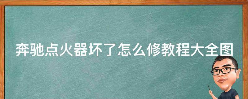 奔驰点火器坏了怎么修教程大全图解_详细步骤+图片讲解+常见问题解答