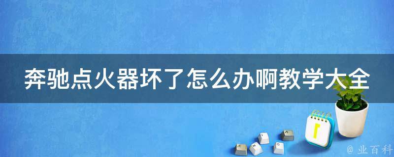 奔驰点火器坏了怎么办啊教学大全_详解故障原因和解决方法，省钱又省心