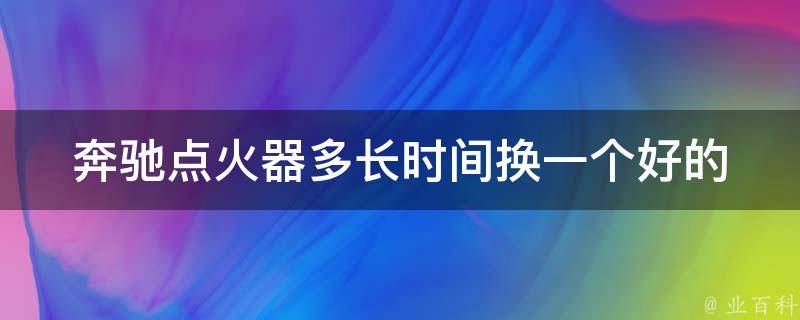 奔驰点火器多长时间换一个好的_奔驰点火器故障原因及更换周期分析