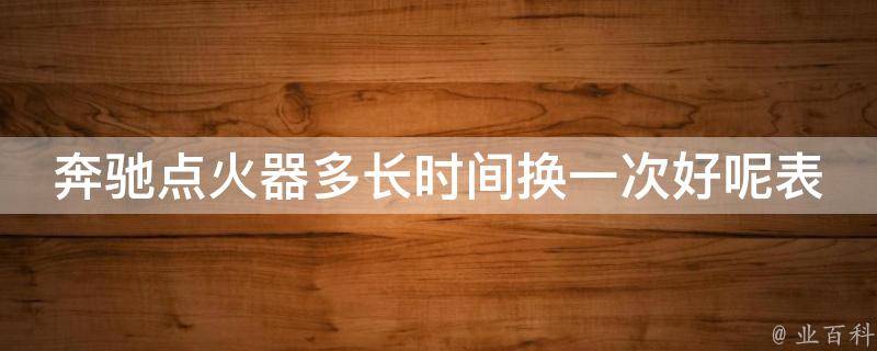 奔驰点火器多长时间换一次好呢表_详解奔驰点火器寿命及更换周期