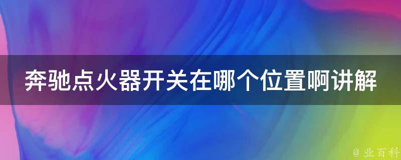 奔驰点火器开关在哪个位置啊讲解(详解奔驰点火器开关的位置和使用方法)