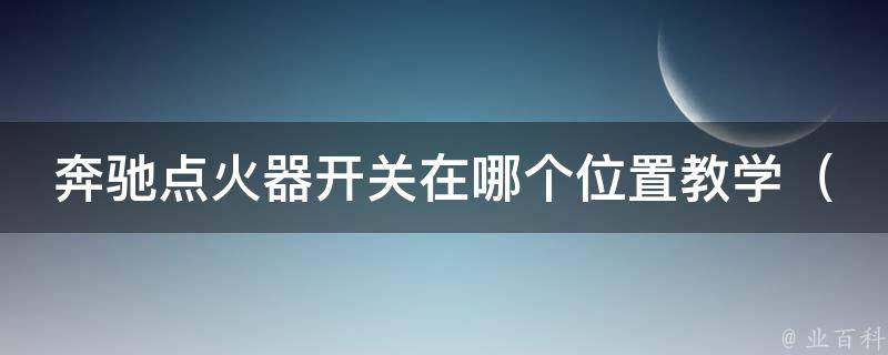 奔驰点火器开关在哪个位置教学_详解不同车型点火器开关的位置及使用方法