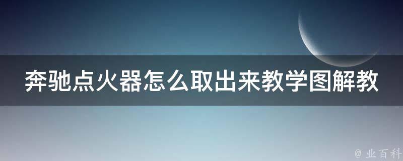 奔驰点火器怎么取出来教学图解教程_详细步骤+常见问题解答