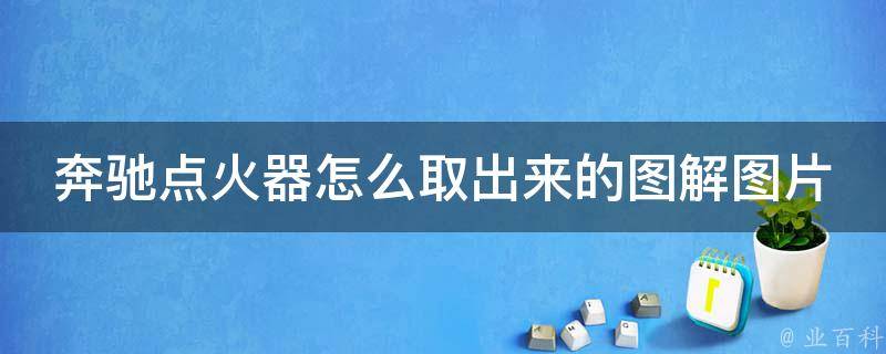 奔驰点火器怎么取出来的图解图片_详细步骤教你轻松搞定