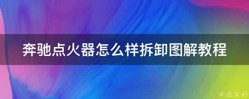 奔驰点火器怎么样拆卸图解教程(详细步骤+常见问题解答)