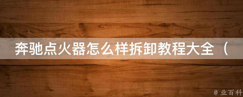 奔驰点火器怎么样拆卸教程大全（详细图文教你解决点火器故障问题）