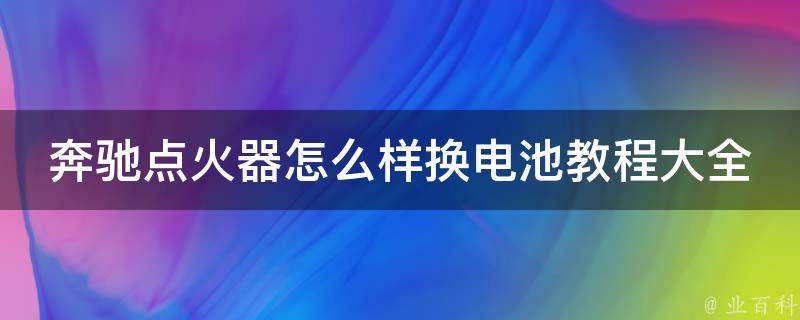 奔驰点火器怎么样换电池教程大全(详细图解+**教学)