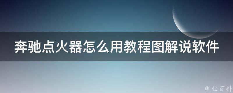 奔驰点火器怎么用教程图解说软件(详细步骤+**演示+常见问题解答)