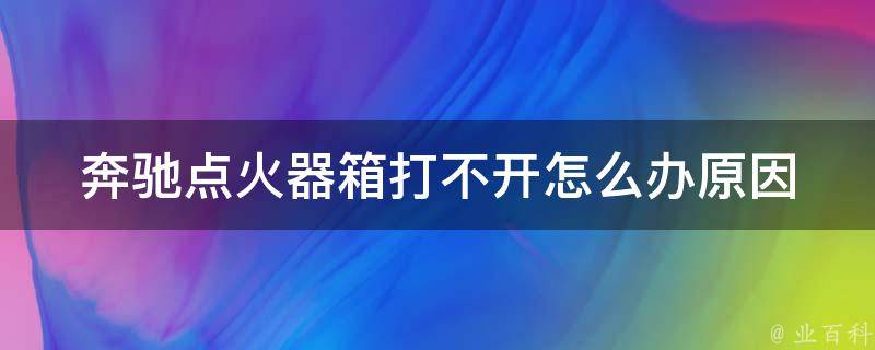 奔驰点火器箱打不开怎么办_原因分析及解决方法