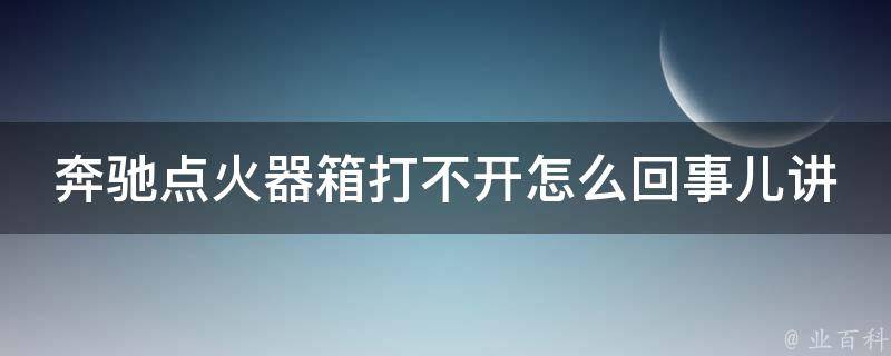 奔驰点火器箱打不开怎么回事儿讲解_解决方法大全