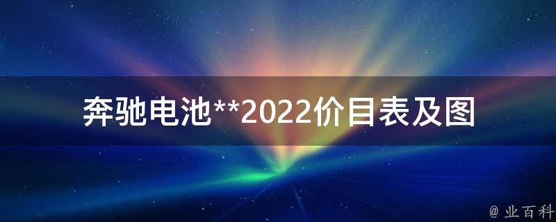 奔驰电池**2022价目表及图片(最新推荐哪里有卖、怎么选、如何保养)