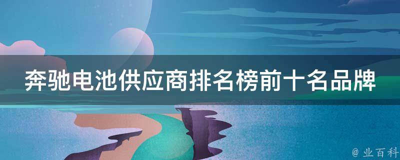 奔驰电池供应商排名榜前十名品牌是什么_2021最新排名及评测报告