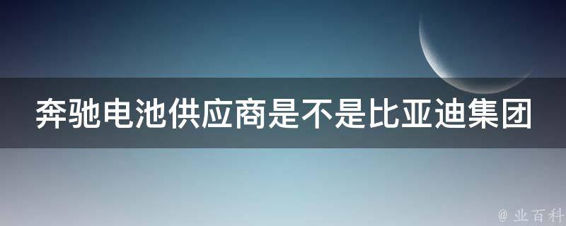 奔驰电池供应商是不是比亚迪集团的公司