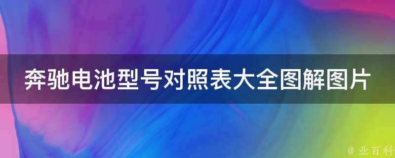 奔驰电池型号对照表大全图解图片_附详细参数和**比较