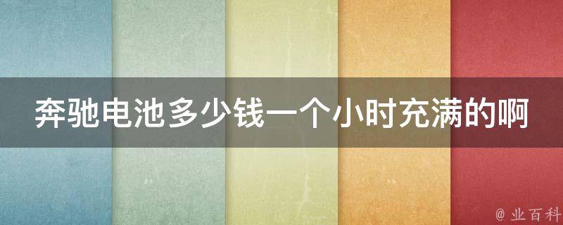 奔驰电池多少钱一个小时充满的啊_详细解析充电时间、型号、**对比