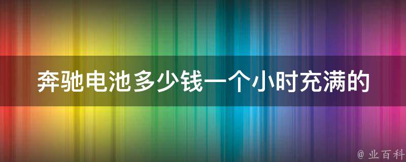 奔驰电池多少钱一个小时充满的_详解奔驰电池充电时间、**和续航里程