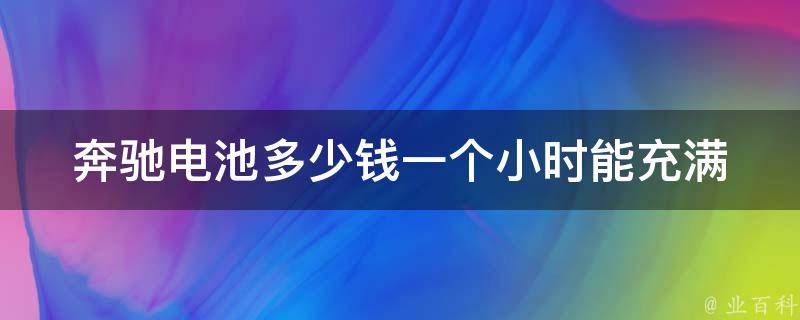 奔驰电池多少钱一个小时能充满_充电时间、充电**、续航里程详解